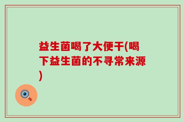 益生菌喝了大便干(喝下益生菌的不寻常来源)