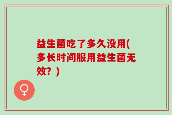 益生菌吃了多久没用(多长时间服用益生菌无效?) 益生菌吃了多久没用(多长时间服用益生菌无效?)