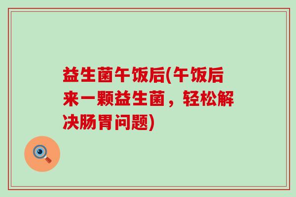 益生菌午饭后(午饭后来一颗益生菌，轻松解决肠胃问题)