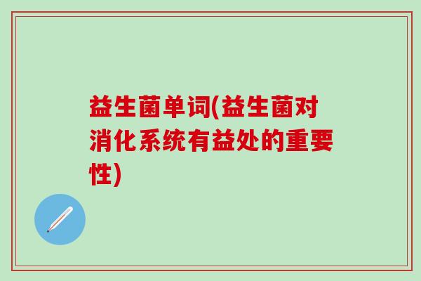 益生菌单词(益生菌对消化系统有益处的重要性)