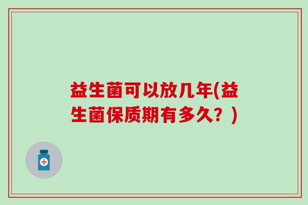 益生菌可以放几年(益生菌保质期有多久？)