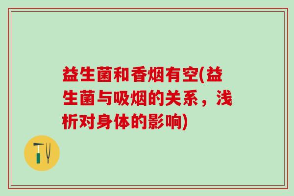 益生菌和香烟有空(益生菌与吸烟的关系，浅析对身体的影响)