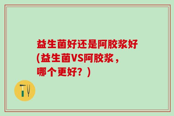 益生菌好还是阿胶浆好(益生菌VS阿胶浆，哪个更好？)