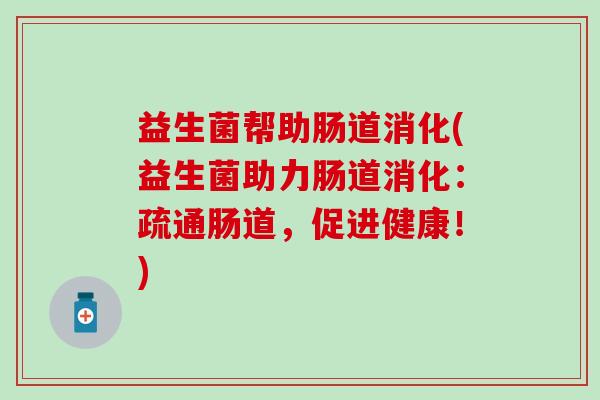 益生菌帮助肠道消化(益生菌助力肠道消化:疏通肠道,促进健康!) 益生菌帮助肠道消化(益生菌助力肠道消化:疏通肠道,促进健康!)