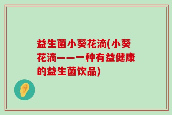 益生菌小葵花滴(小葵花滴——一种有益健康的益生菌饮品)