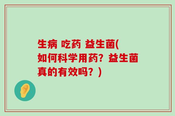 生 吃药 益生菌(如何科学用药？益生菌真的有效吗？)