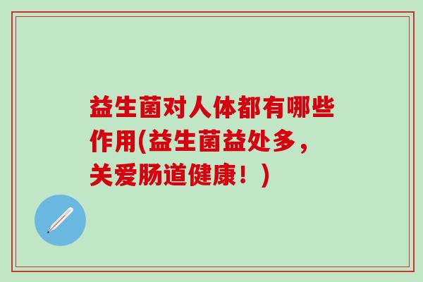 益生菌对人体都有哪些作用(益生菌益处多,关爱肠道健康!) 益生菌对人体都有哪些作用(益生菌益处多,关爱肠道健康!)