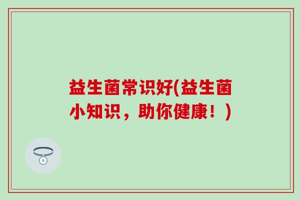 益生菌常识好(益生菌小知识，助你健康！)