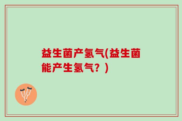 益生菌产氢气(益生菌能产生氢气?) 益生菌产氢气(益生菌能产生氢气?)