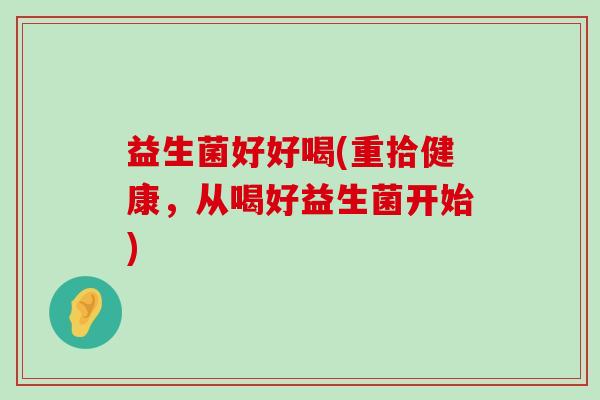 益生菌好好喝(重拾健康，从喝好益生菌开始)