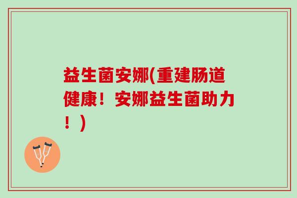 益生菌安娜(重建肠道健康!安娜益生菌助力!) 益生菌安娜(重建肠道健康!安娜益生菌助力!)