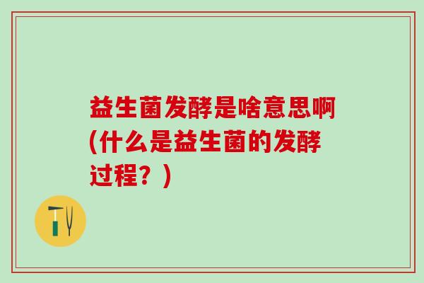 益生菌发酵是啥意思啊(什么是益生菌的发酵过程？)