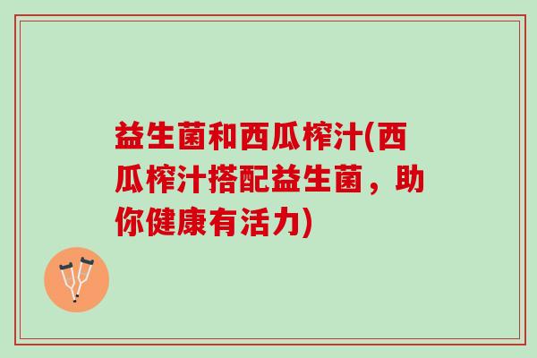 益生菌和西瓜榨汁(西瓜榨汁搭配益生菌，助你健康有活力)