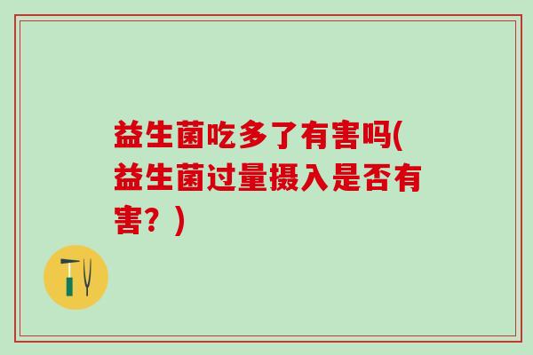益生菌吃多了有害吗(益生菌过量摄入是否有害？)