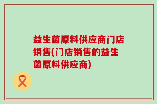 益生菌原料供应商门店销售(门店销售的益生菌原料供应商)