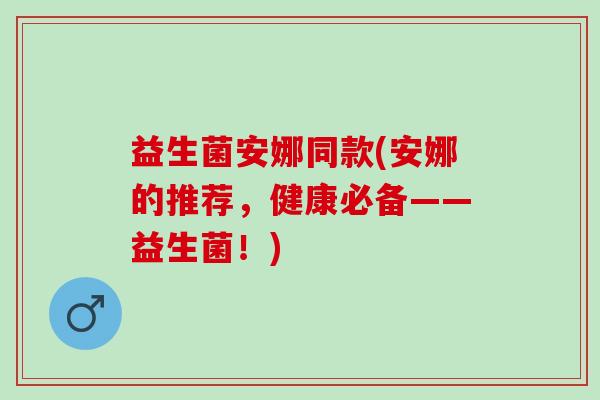 益生菌安娜同款(安娜的推荐,健康必备——益生菌!) 益生菌安娜同款(安娜的推荐,健康必备——益生菌!)