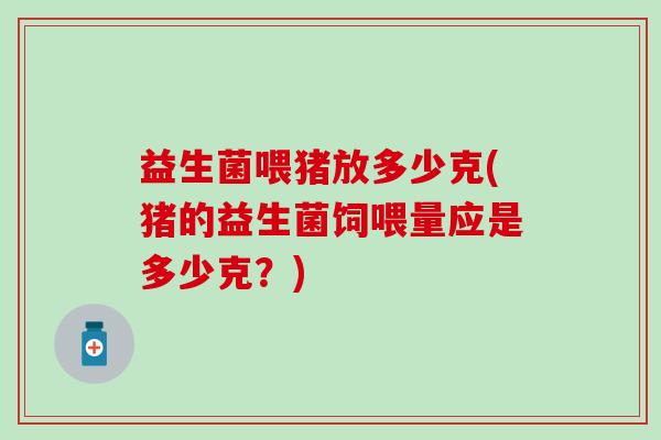 益生菌喂猪放多少克(猪的益生菌饲喂量应是多少克？)