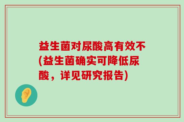 益生菌对尿酸高有效不(益生菌确实可降低尿酸，详见研究报告)