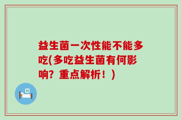 益生菌一次性能不能多吃(多吃益生菌有何影响？重点解析！)