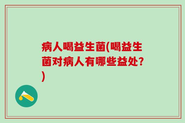 病人喝益生菌(喝益生菌对病人有哪些益处？)