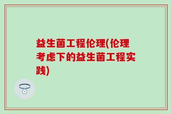 益生菌工程伦理(伦理考虑下的益生菌工程实践)
