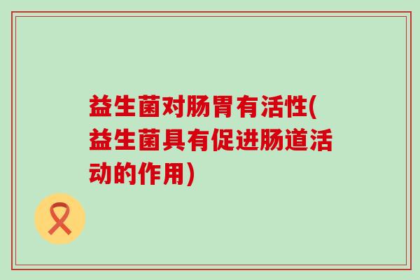 益生菌对肠胃有活性(益生菌具有促进肠道活动的作用)