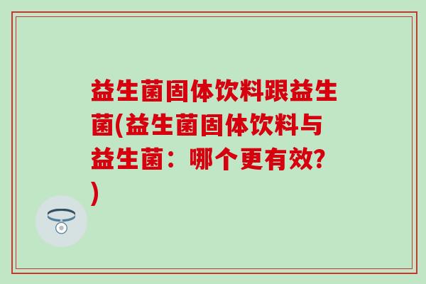 益生菌固体饮料跟益生菌(益生菌固体饮料与益生菌：哪个更有效？)