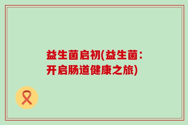 益生菌启初(益生菌:开启肠道健康之旅) 益生菌启初(益生菌:开启肠道健康之旅)
