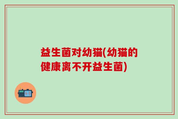 益生菌对幼猫(幼猫的健康离不开益生菌)