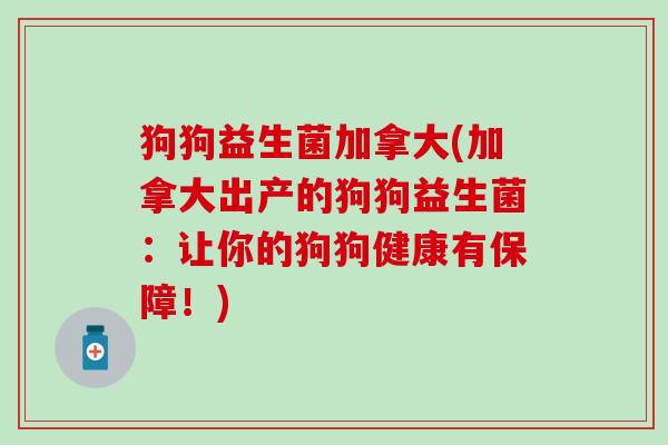 狗狗益生菌加拿大(加拿大出产的狗狗益生菌：让你的狗狗健康有保障！)