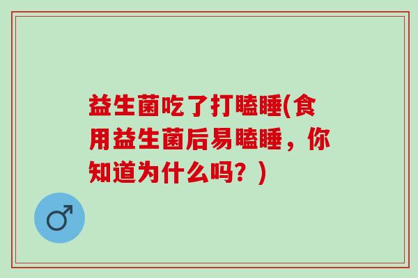 益生菌吃了打瞌睡(食用益生菌后易瞌睡,你知道为什么吗?) 益生菌吃了打瞌睡(食用益生菌后易瞌睡,你知道为什么吗?)