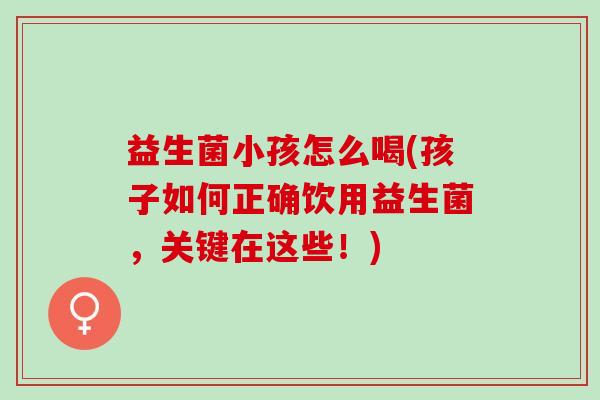 益生菌小孩怎么喝(孩子如何正确饮用益生菌，关键在这些！)