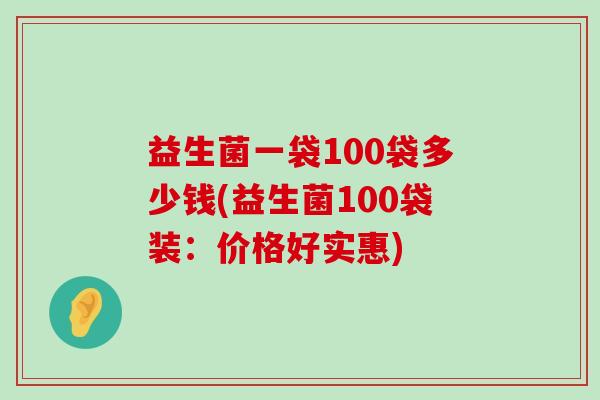益生菌一袋100袋多少钱(益生菌100袋装：价格好实惠)