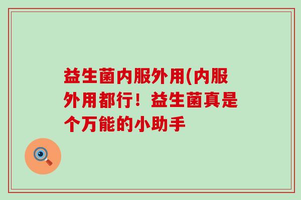 益生菌内服外用(内服外用都行!益生菌真是个万能的小助手 益生菌内服外用(内服外用都行!益生菌真是个万能的小助手