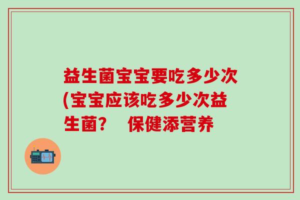 益生菌宝宝要吃多少次(宝宝应该吃多少次益生菌? 保健添营养 益生菌宝宝要吃多少次(宝宝应该吃多少次益生菌? 保健添营养