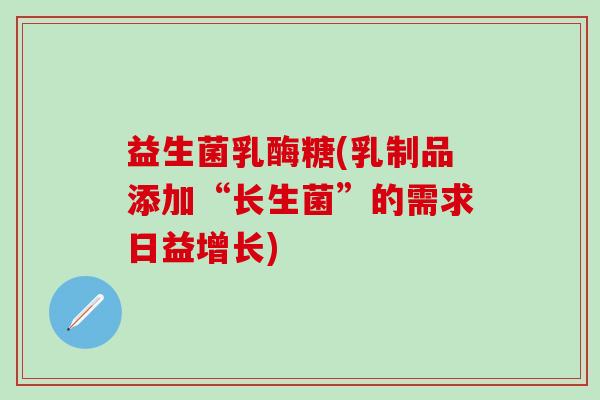 益生菌乳酶糖(乳制品添加“长生菌”的需求日益增长)