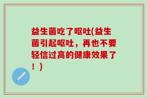 益生菌吃了呕吐(益生菌引起呕吐，再也不要轻信过高的健康效果了！)