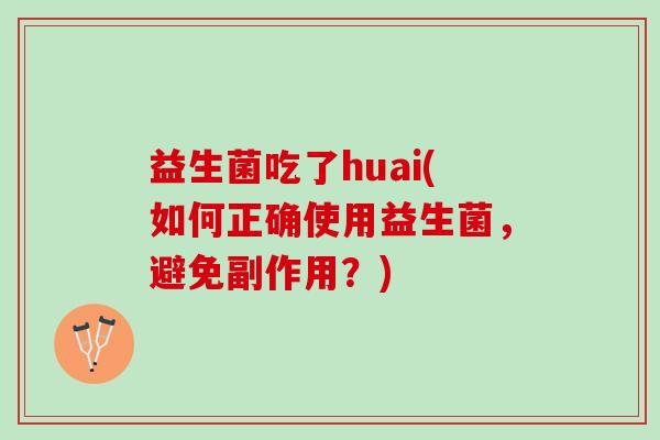 益生菌吃了huai(如何正确使用益生菌，避免副作用？)