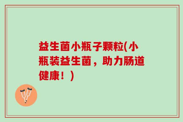 益生菌小瓶子颗粒(小瓶装益生菌，助力肠道健康！)