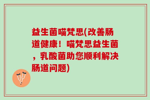 益生菌喵梵思(改善肠道健康!喵梵思益生菌,乳酸菌助您顺利解决肠道问题) 益生菌喵梵思(改善肠道健康!喵梵思益生菌,乳酸菌助您顺利解决肠道问题)