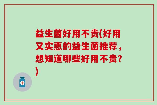 益生菌好用不贵(好用又实惠的益生菌推荐,想知道哪些好用不贵?) 益生菌好用不贵(好用又实惠的益生菌推荐,想知道哪些好用不贵?)