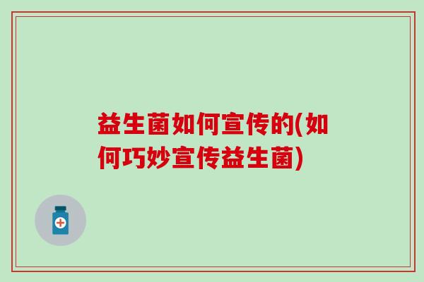益生菌如何宣传的(如何巧妙宣传益生菌)