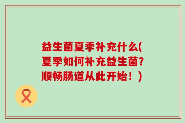 益生菌夏季补充什么(夏季如何补充益生菌？顺畅肠道从此开始！)