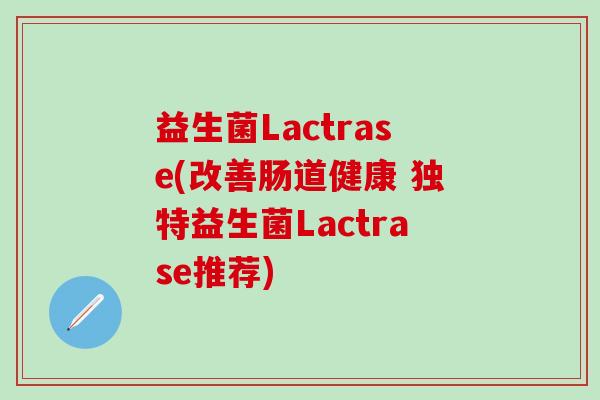 益生菌Lactrase(改善肠道健康 独特益生菌Lactrase推荐) 益生菌Lactrase(改善肠道健康 独特益生菌Lactrase推荐)