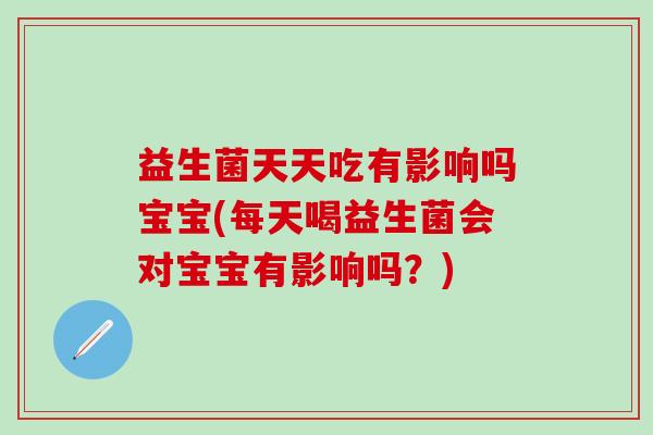 益生菌天天吃有影响吗宝宝(每天喝益生菌会对宝宝有影响吗？)