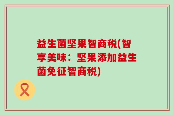 益生菌坚果智商税(智享美味：坚果添加益生菌免征智商税)