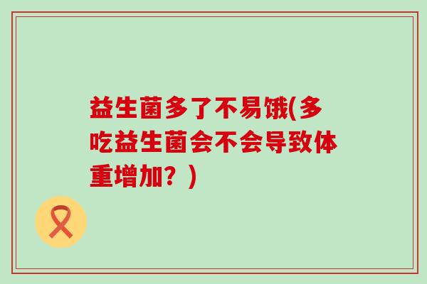 益生菌多了不易饿(多吃益生菌会不会导致体重增加？)