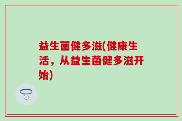 益生菌健多滋(健康生活，从益生菌健多滋开始)