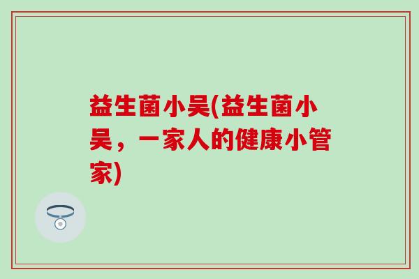 益生菌小吴(益生菌小吴,一家人的健康小管家) 益生菌小吴(益生菌小吴,一家人的健康小管家)