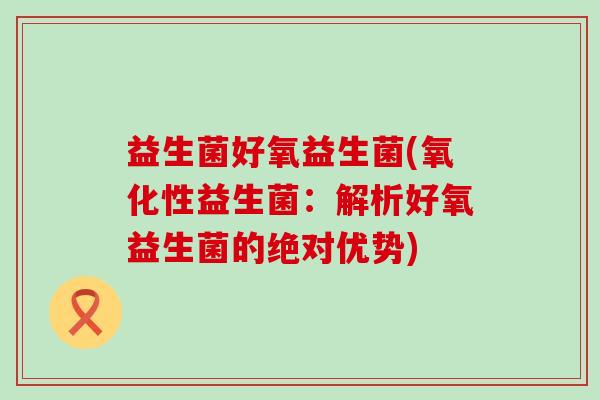 益生菌好氧益生菌(氧化性益生菌:解析好氧益生菌的绝对优势) 益生菌好氧益生菌(氧化性益生菌:解析好氧益生菌的绝对优势)